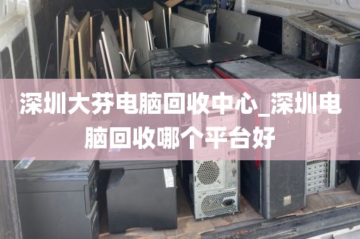 深圳大芬电脑回收中心_深圳电脑回收哪个平台好