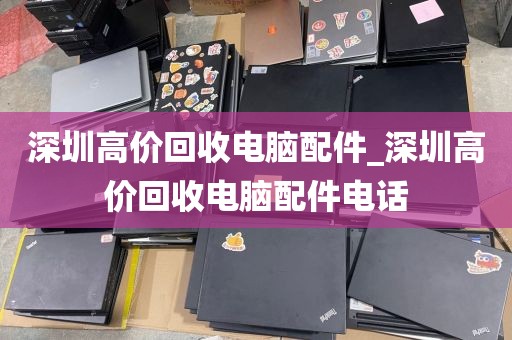 深圳高价回收电脑配件_深圳高价回收电脑配件电话