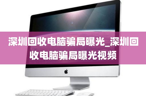深圳回收电脑骗局曝光_深圳回收电脑骗局曝光视频