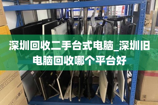 深圳回收二手台式电脑_深圳旧电脑回收哪个平台好