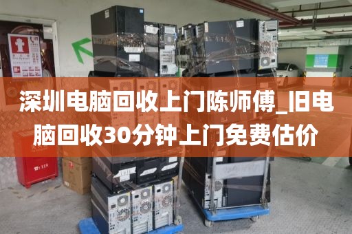 深圳电脑回收上门陈师傅_旧电脑回收30分钟上门免费估价
