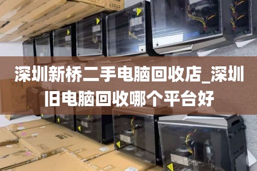 深圳新桥二手电脑回收店_深圳旧电脑回收哪个平台好