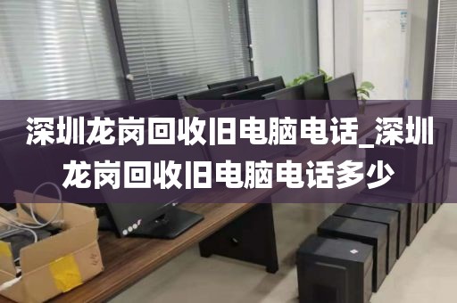 深圳龙岗回收旧电脑电话_深圳龙岗回收旧电脑电话多少