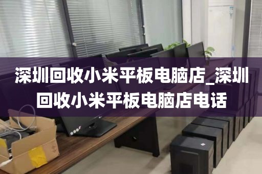 深圳回收小米平板电脑店_深圳回收小米平板电脑店电话