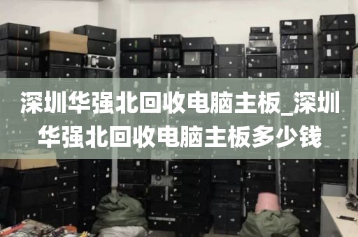 深圳华强北回收电脑主板_深圳华强北回收电脑主板多少钱