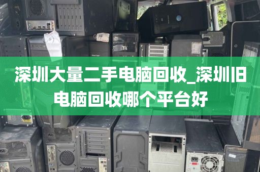 深圳大量二手电脑回收_深圳旧电脑回收哪个平台好