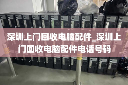 深圳上门回收电脑配件_深圳上门回收电脑配件电话号码