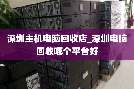 深圳主机电脑回收店_深圳电脑回收哪个平台好