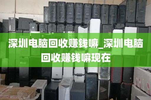 深圳电脑回收赚钱嘛_深圳电脑回收赚钱嘛现在