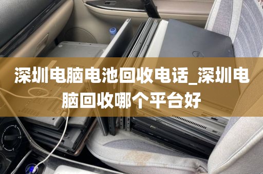 深圳电脑电池回收电话_深圳电脑回收哪个平台好
