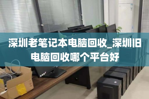 深圳老笔记本电脑回收_深圳旧电脑回收哪个平台好