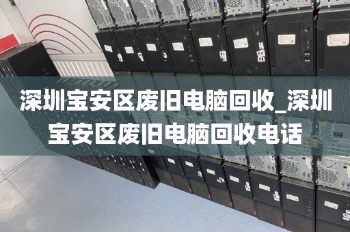 深圳宝安区废旧电脑回收_深圳宝安区废旧电脑回收电话