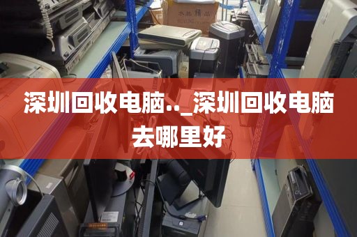 深圳回收电脑.._深圳回收电脑去哪里好
