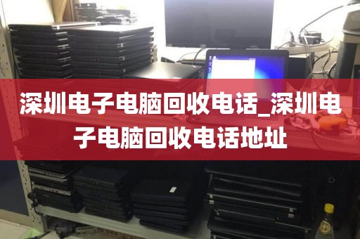 深圳电子电脑回收电话_深圳电子电脑回收电话地址