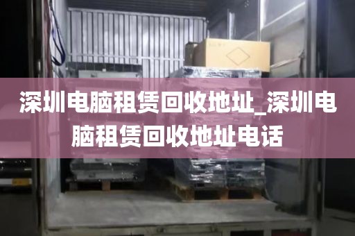 深圳电脑租赁回收地址_深圳电脑租赁回收地址电话
