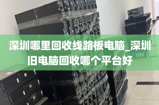 深圳哪里回收线路板电脑_深圳旧电脑回收哪个平台好