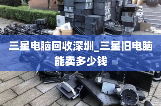 三星电脑回收深圳_三星旧电脑能卖多少钱