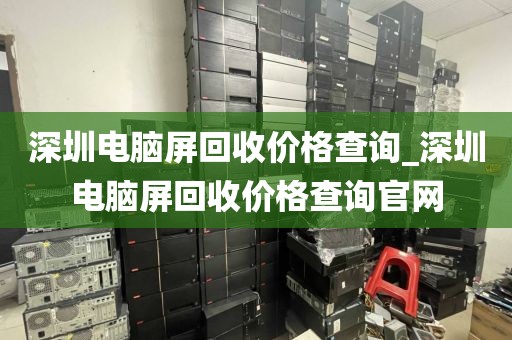 深圳电脑屏回收价格查询_深圳电脑屏回收价格查询官网