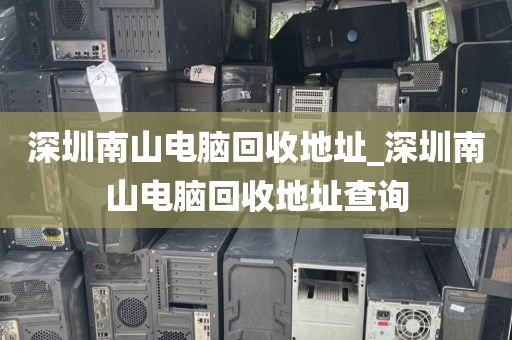 深圳南山电脑回收地址_深圳南山电脑回收地址查询