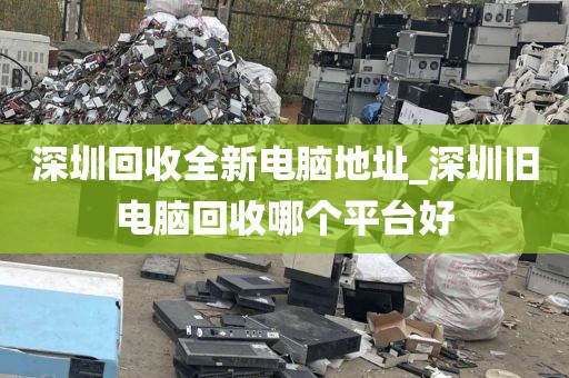 深圳回收全新电脑地址_深圳旧电脑回收哪个平台好