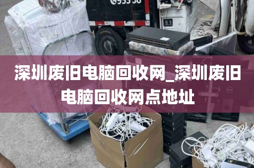 深圳废旧电脑回收网_深圳废旧电脑回收网点地址