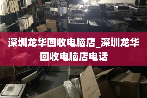 深圳龙华回收电脑店_深圳龙华回收电脑店电话