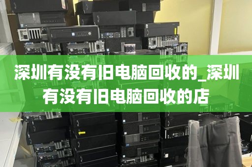 深圳有没有旧电脑回收的_深圳有没有旧电脑回收的店
