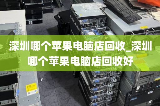 深圳哪个苹果电脑店回收_深圳哪个苹果电脑店回收好