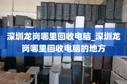 深圳龙岗哪里回收电脑_深圳龙岗哪里回收电脑的地方