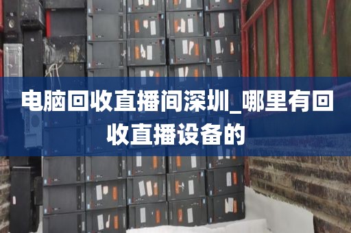 电脑回收直播间深圳_哪里有回收直播设备的