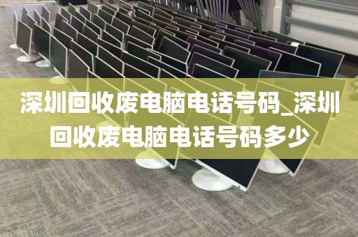深圳回收废电脑电话号码_深圳回收废电脑电话号码多少