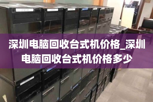 深圳电脑回收台式机价格_深圳电脑回收台式机价格多少