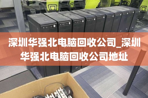 深圳华强北电脑回收公司_深圳华强北电脑回收公司地址