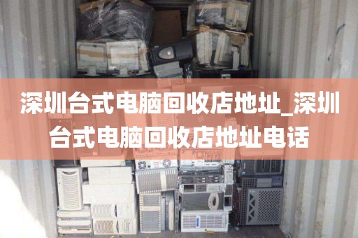 深圳台式电脑回收店地址_深圳台式电脑回收店地址电话