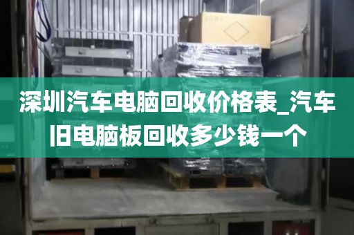 深圳汽车电脑回收价格表_汽车旧电脑板回收多少钱一个