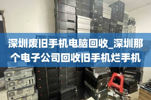 深圳废旧手机电脑回收_深圳那个电子公司回收旧手机烂手机