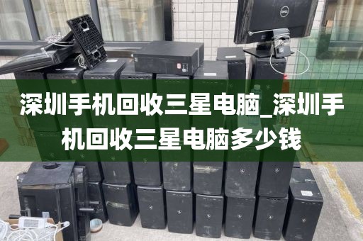 深圳手机回收三星电脑_深圳手机回收三星电脑多少钱