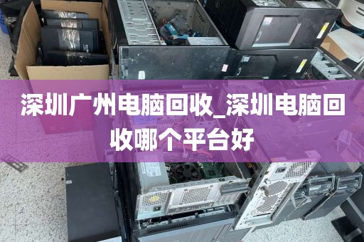 深圳广州电脑回收_深圳电脑回收哪个平台好