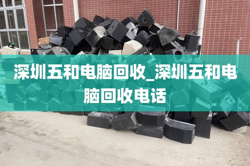 深圳五和电脑回收_深圳五和电脑回收电话