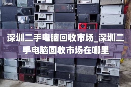 深圳二手电脑回收市场_深圳二手电脑回收市场在哪里