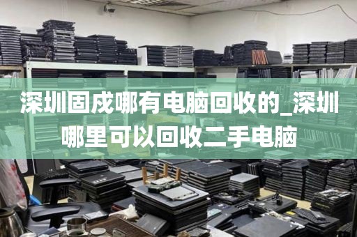 深圳固戍哪有电脑回收的_深圳哪里可以回收二手电脑