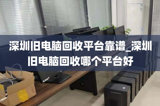 深圳旧电脑回收平台靠谱_深圳旧电脑回收哪个平台好
