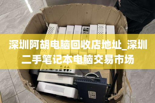 深圳阿胡电脑回收店地址_深圳二手笔记本电脑交易市场