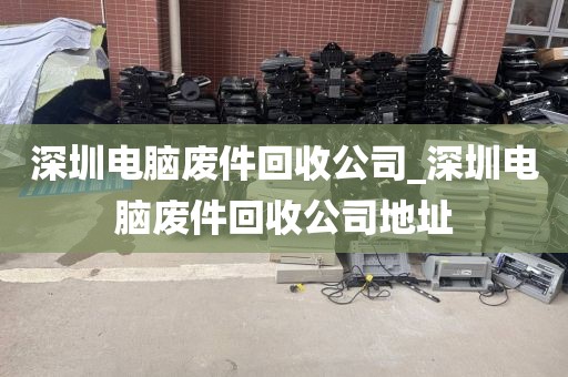 深圳电脑废件回收公司_深圳电脑废件回收公司地址