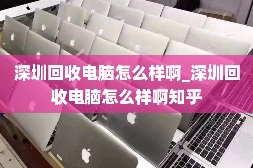 深圳回收电脑怎么样啊_深圳回收电脑怎么样啊知乎