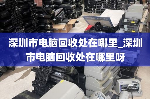 深圳市电脑回收处在哪里_深圳市电脑回收处在哪里呀