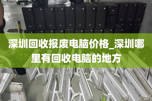 深圳回收报废电脑价格_深圳哪里有回收电脑的地方