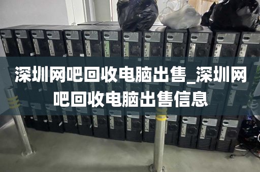 深圳网吧回收电脑出售_深圳网吧回收电脑出售信息