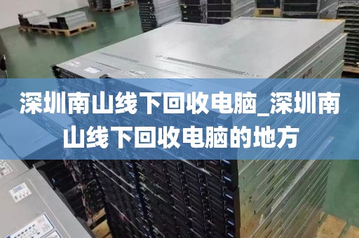 深圳南山线下回收电脑_深圳南山线下回收电脑的地方