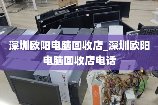 深圳欧阳电脑回收店_深圳欧阳电脑回收店电话